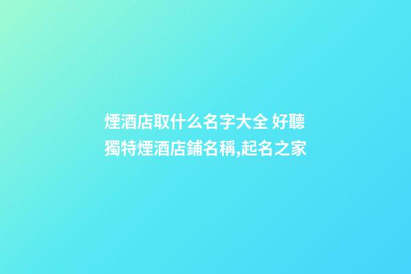 煙酒店取什么名字大全 好聽獨特煙酒店鋪名稱,起名之家-第1張-店鋪起名-玄機派